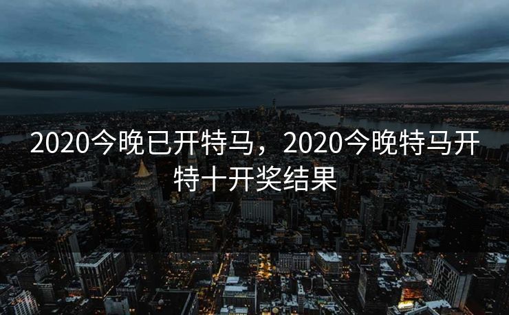 2020今晚已开特马，2020今晚特马开特十开奖结果