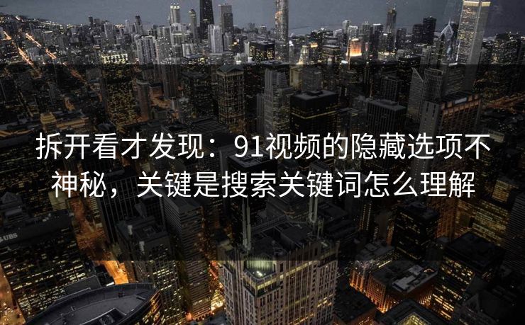 拆开看才发现:91视频的隐藏选项不神秘,关键是搜索关键词怎么理解