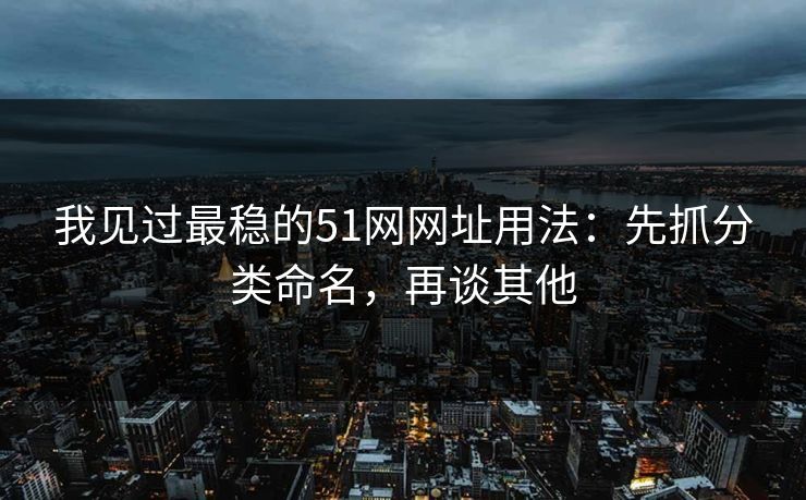 我见过最稳的51网网址用法:先抓分类命名,再谈其他 我见过最稳的51网网址用法:先抓分类命名,再谈其他