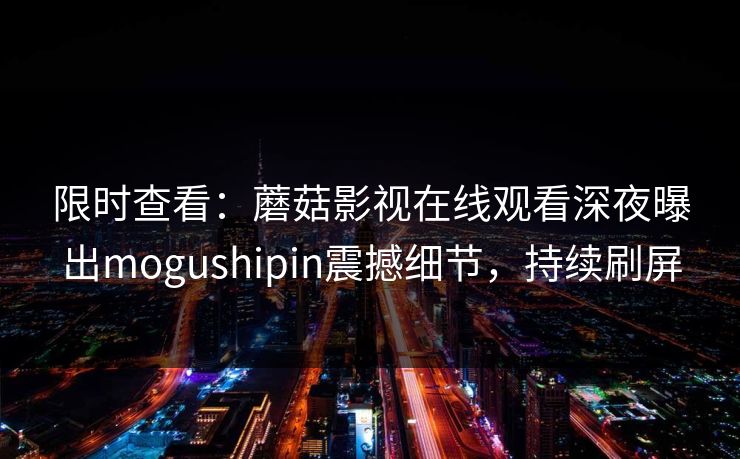 限时查看：蘑菇影视在线观看深夜曝出mogushipin震撼细节，持续刷屏