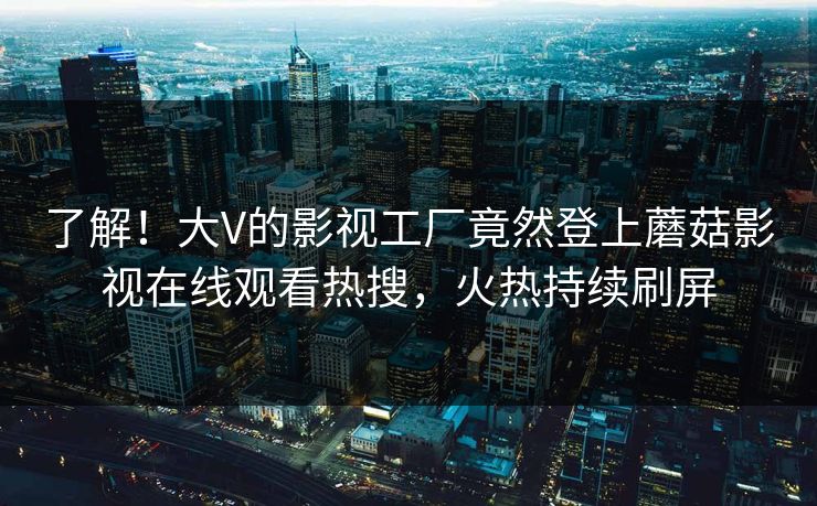了解！大V的影视工厂竟然登上蘑菇影视在线观看热搜，火热持续刷屏