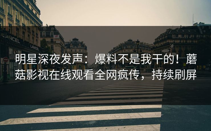 明星深夜发声：爆料不是我干的！蘑菇影视在线观看全网疯传，持续刷屏