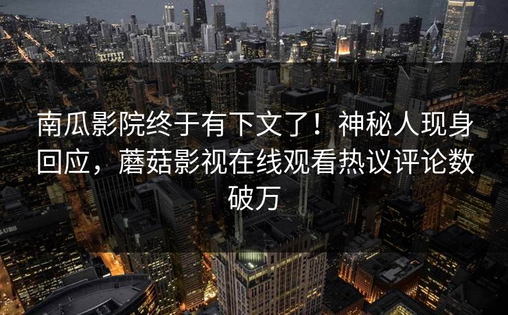 南瓜影院终于有下文了！神秘人现身回应，蘑菇影视在线观看热议评论数破万