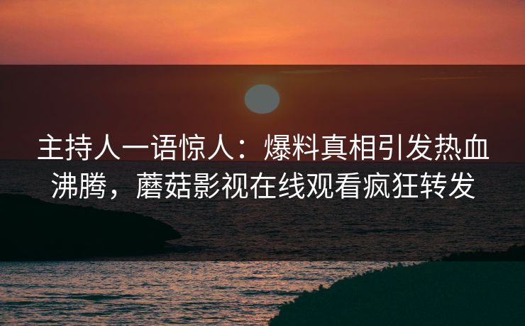 主持人一语惊人：爆料真相引发热血沸腾，蘑菇影视在线观看疯狂转发