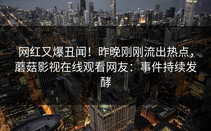 网红又爆丑闻！昨晚刚刚流出热点，蘑菇影视在线观看网友：事件持续发酵
