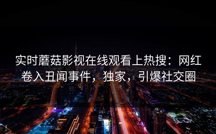 实时蘑菇影视在线观看上热搜：网红卷入丑闻事件，独家，引爆社交圈