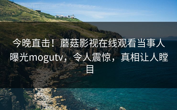 今晚直击！蘑菇影视在线观看当事人曝光mogutv，令人震惊，真相让人瞠目
