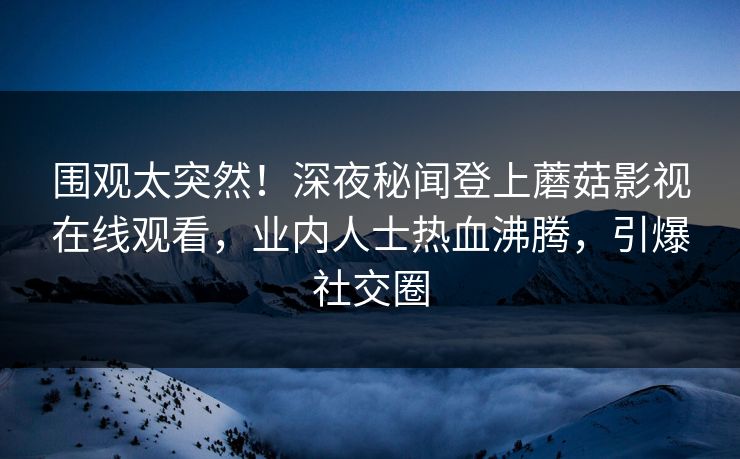 围观太突然！深夜秘闻登上蘑菇影视在线观看，业内人士热血沸腾，引爆社交圈