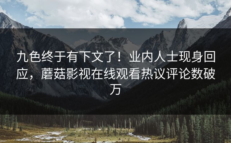 九色终于有下文了！业内人士现身回应，蘑菇影视在线观看热议评论数破万