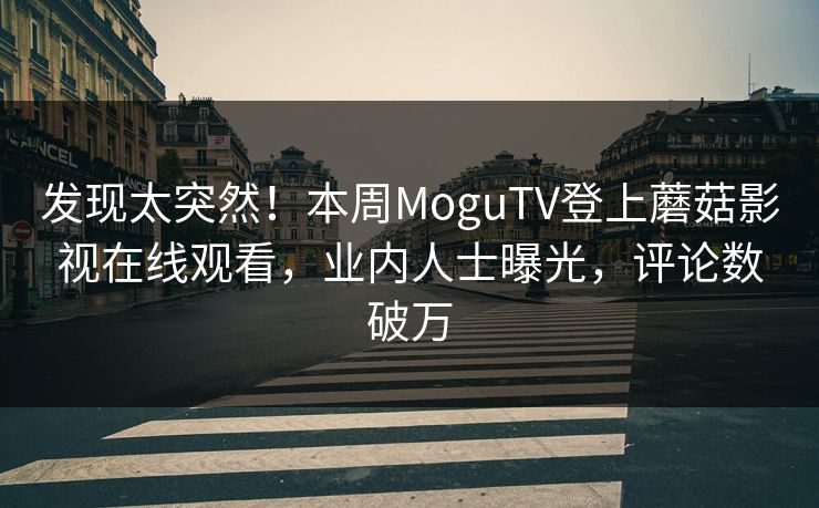 发现太突然！本周MoguTV登上蘑菇影视在线观看，业内人士曝光，评论数破万