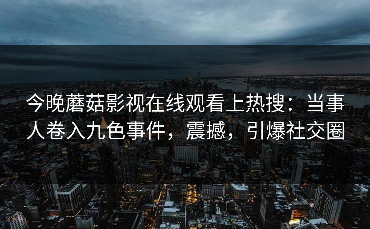 今晚蘑菇影视在线观看上热搜：当事人卷入九色事件，震撼，引爆社交圈