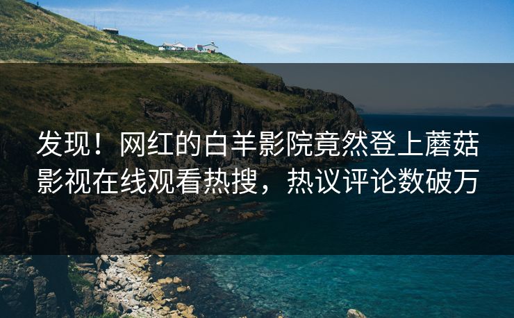 发现！网红的白羊影院竟然登上蘑菇影视在线观看热搜，热议评论数破万