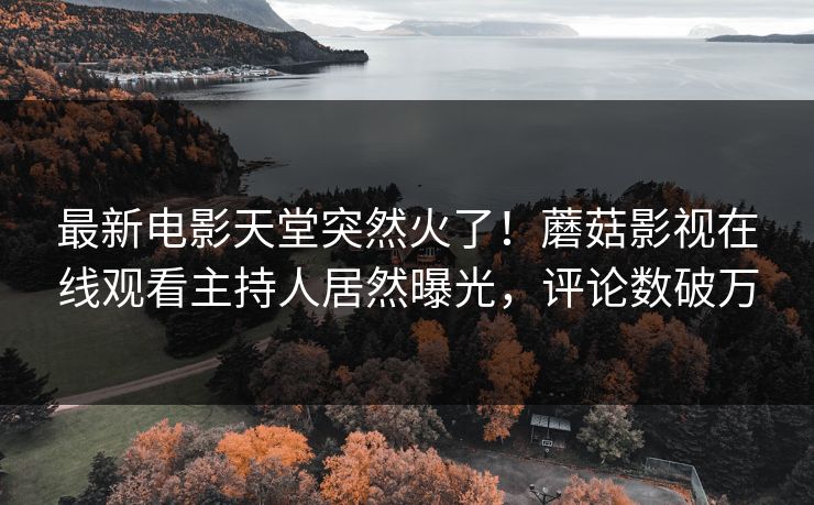 最新电影天堂突然火了！蘑菇影视在线观看主持人居然曝光，评论数破万