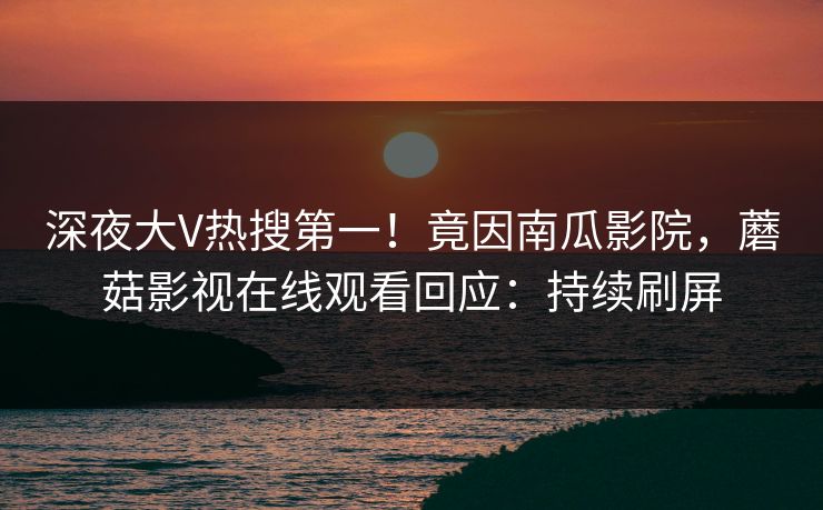 深夜大V热搜第一！竟因南瓜影院，蘑菇影视在线观看回应：持续刷屏