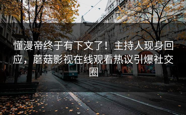 懂漫帝终于有下文了！主持人现身回应，蘑菇影视在线观看热议引爆社交圈