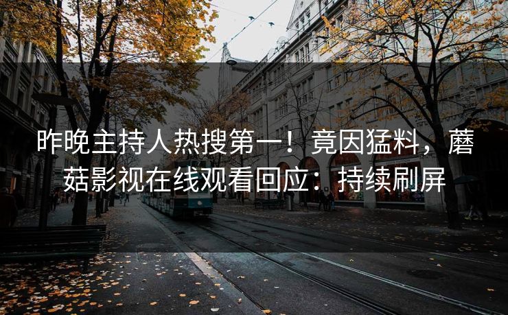 昨晚主持人热搜第一！竟因猛料，蘑菇影视在线观看回应：持续刷屏