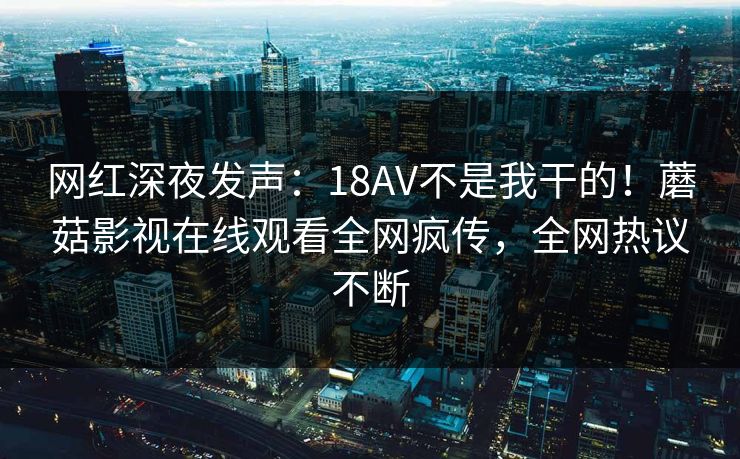 网红深夜发声：18AV不是我干的！蘑菇影视在线观看全网疯传，全网热议不断