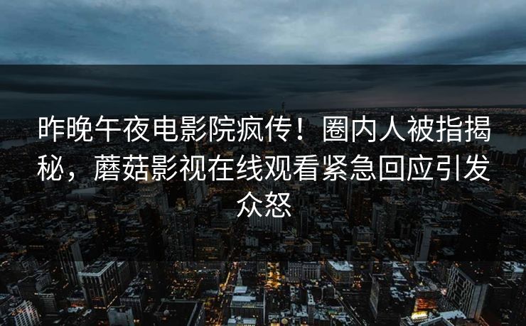 昨晚午夜电影院疯传！圈内人被指揭秘，蘑菇影视在线观看紧急回应引发众怒