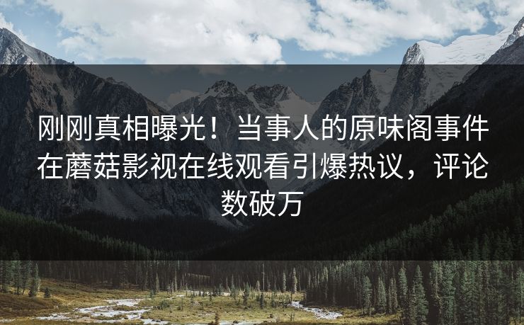 刚刚真相曝光！当事人的原味阁事件在蘑菇影视在线观看引爆热议，评论数破万