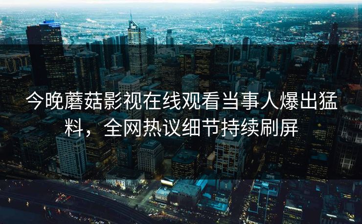 今晚蘑菇影视在线观看当事人爆出猛料，全网热议细节持续刷屏