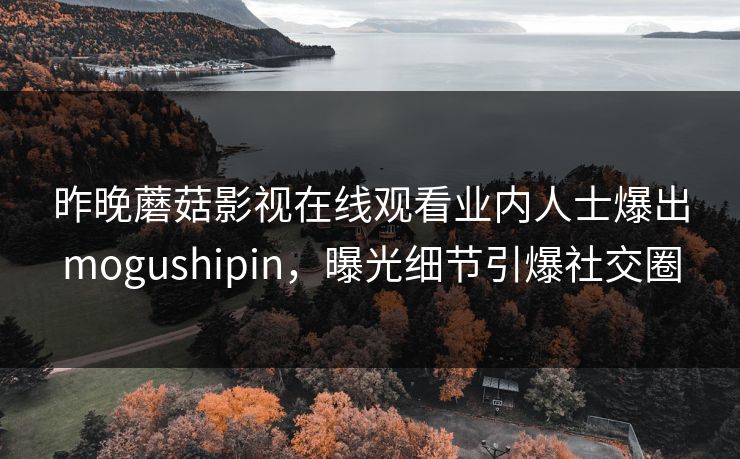 昨晚蘑菇影视在线观看业内人士爆出mogushipin，曝光细节引爆社交圈