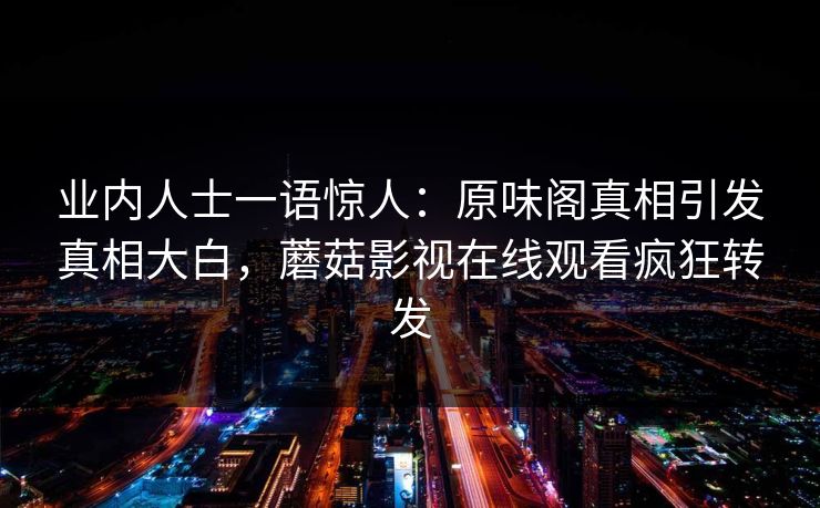 业内人士一语惊人：原味阁真相引发真相大白，蘑菇影视在线观看疯狂转发