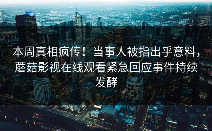 本周真相疯传！当事人被指出乎意料，蘑菇影视在线观看紧急回应事件持续发酵