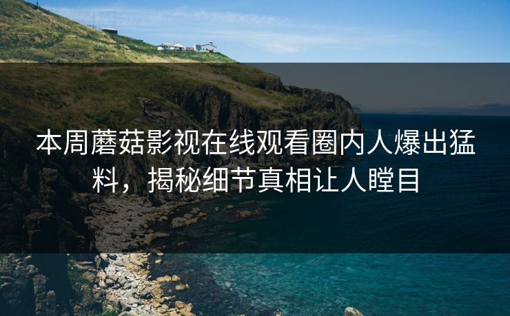 本周蘑菇影视在线观看圈内人爆出猛料，揭秘细节真相让人瞠目