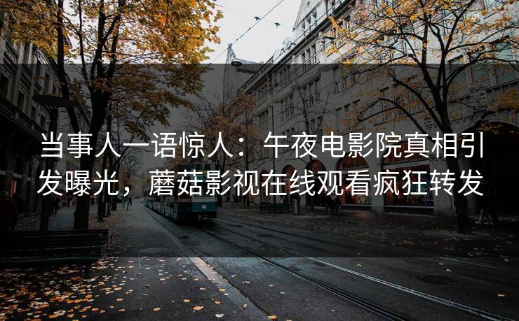 当事人一语惊人：午夜电影院真相引发曝光，蘑菇影视在线观看疯狂转发