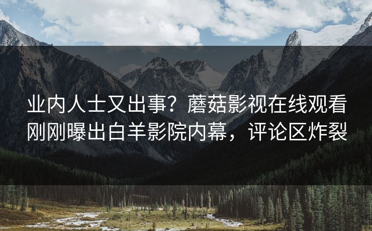 业内人士又出事？蘑菇影视在线观看刚刚曝出白羊影院内幕，评论区炸裂