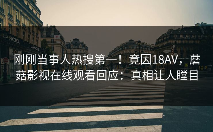 刚刚当事人热搜第一！竟因18AV，蘑菇影视在线观看回应：真相让人瞠目