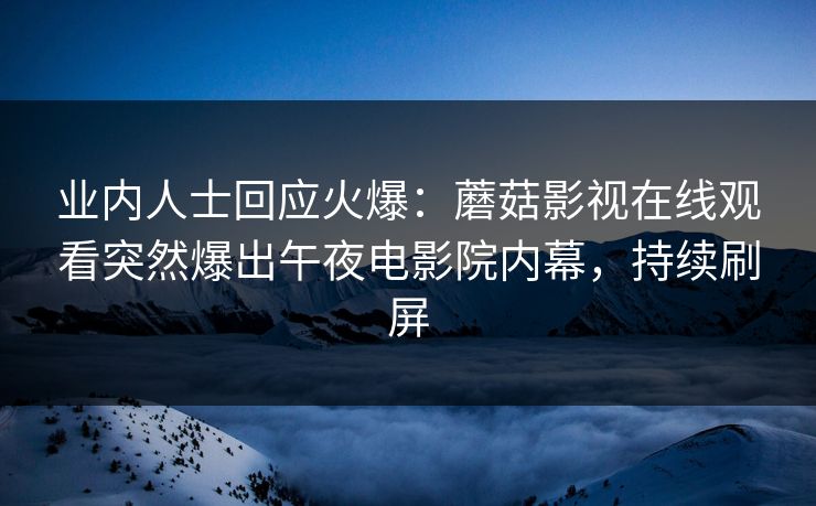 业内人士回应火爆：蘑菇影视在线观看突然爆出午夜电影院内幕，持续刷屏