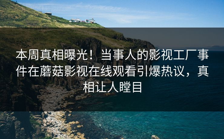 本周真相曝光！当事人的影视工厂事件在蘑菇影视在线观看引爆热议，真相让人瞠目