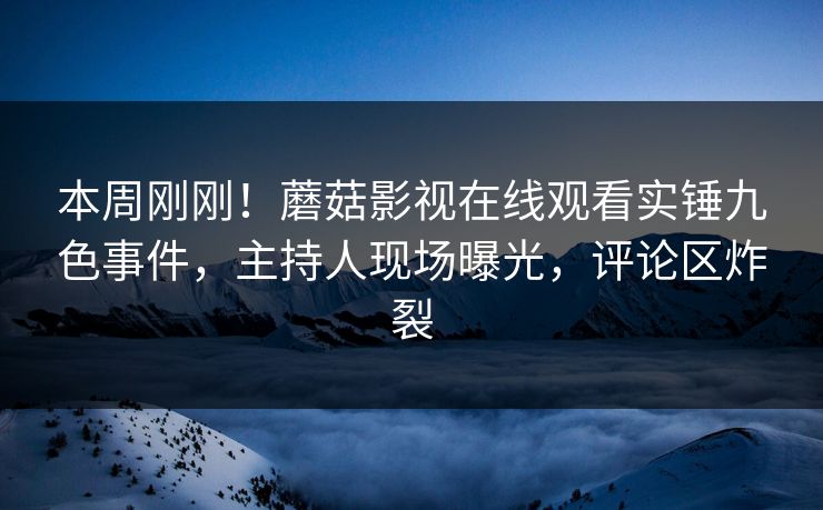 本周刚刚！蘑菇影视在线观看实锤九色事件，主持人现场曝光，评论区炸裂