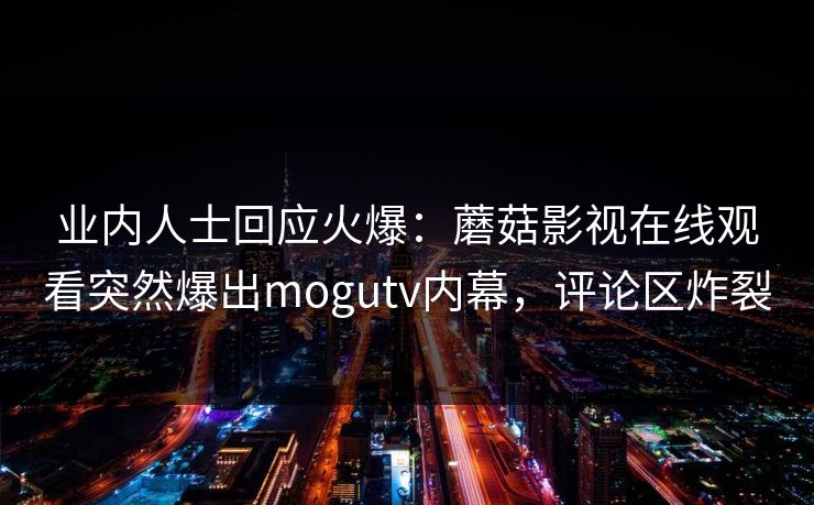 业内人士回应火爆：蘑菇影视在线观看突然爆出mogutv内幕，评论区炸裂