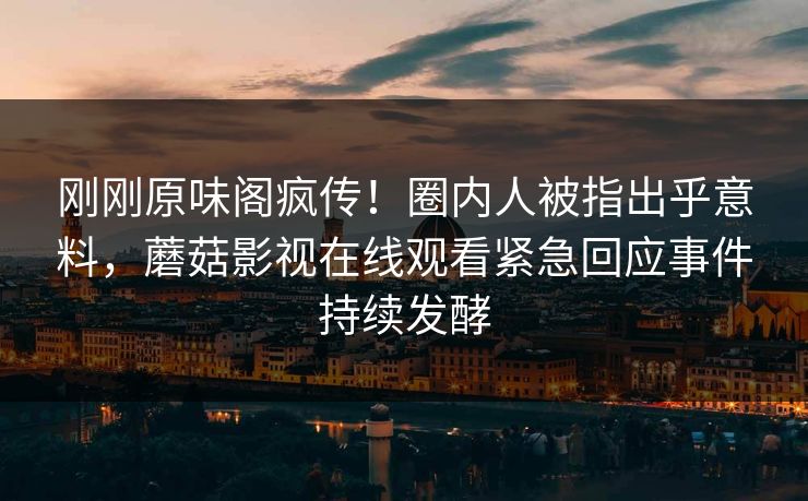 刚刚原味阁疯传！圈内人被指出乎意料，蘑菇影视在线观看紧急回应事件持续发酵