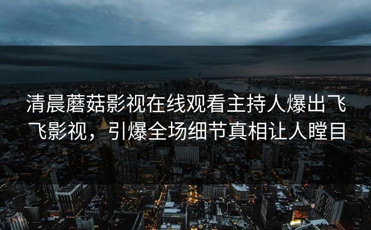清晨蘑菇影视在线观看主持人爆出飞飞影视，引爆全场细节真相让人瞠目
