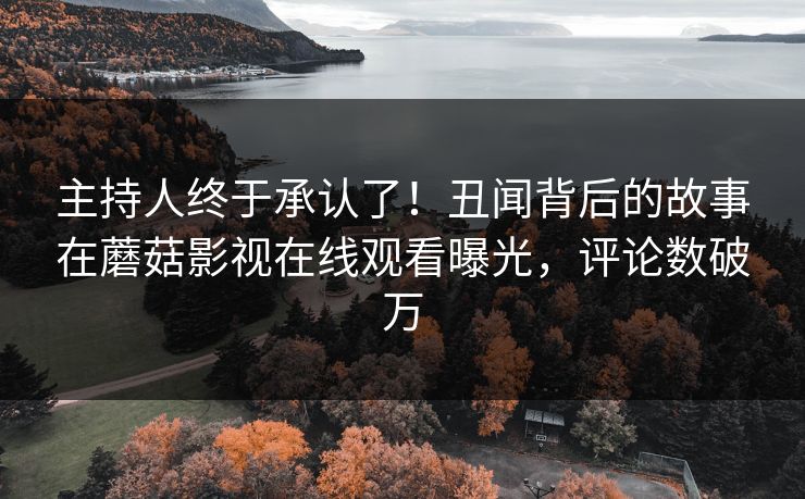 主持人终于承认了！丑闻背后的故事在蘑菇影视在线观看曝光，评论数破万