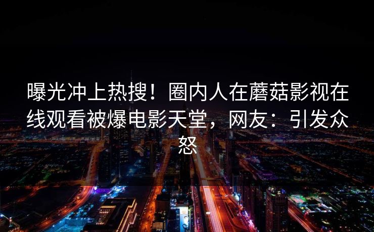 曝光冲上热搜！圈内人在蘑菇影视在线观看被爆电影天堂，网友：引发众怒