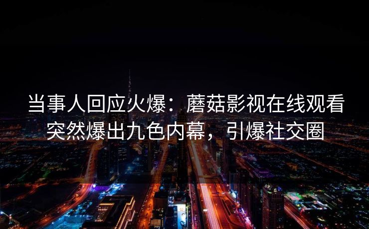 当事人回应火爆：蘑菇影视在线观看突然爆出九色内幕，引爆社交圈