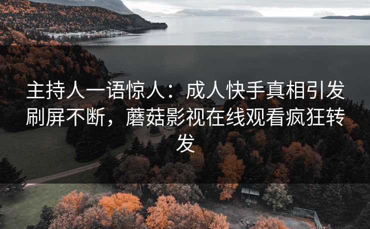 主持人一语惊人：成人快手真相引发刷屏不断，蘑菇影视在线观看疯狂转发