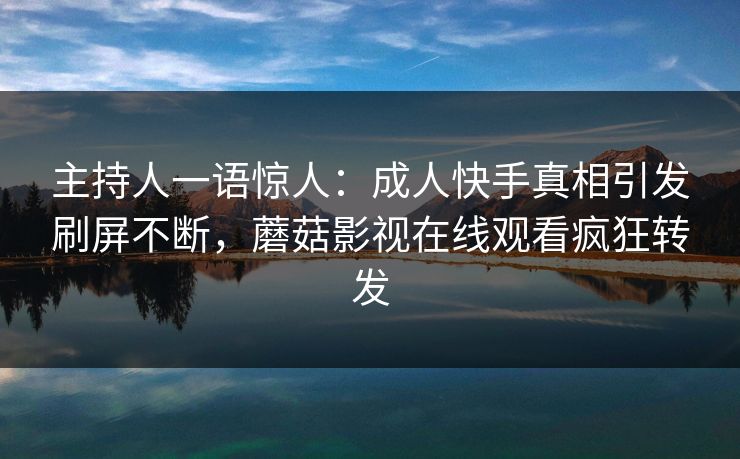 主持人一语惊人：成人快手真相引发刷屏不断，蘑菇影视在线观看疯狂转发