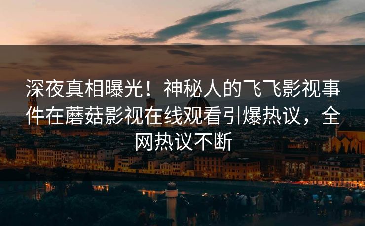 深夜真相曝光！神秘人的飞飞影视事件在蘑菇影视在线观看引爆热议，全网热议不断