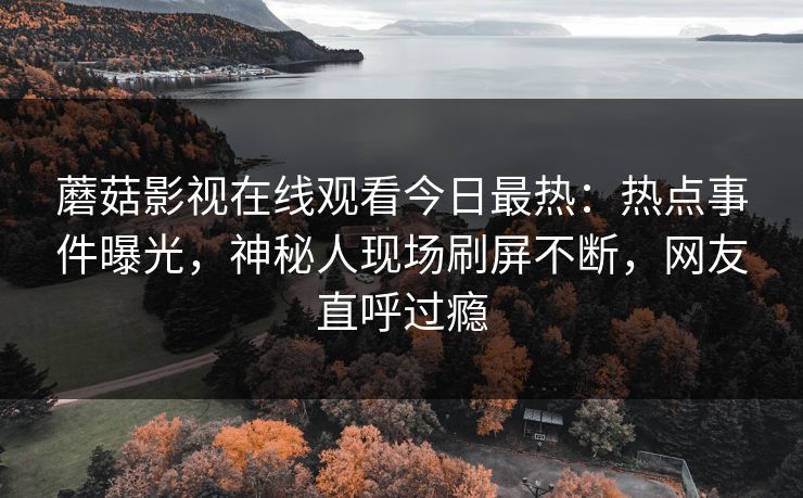 蘑菇影视在线观看今日最热：热点事件曝光，神秘人现场刷屏不断，网友直呼过瘾