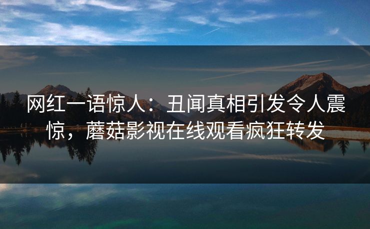 网红一语惊人：丑闻真相引发令人震惊，蘑菇影视在线观看疯狂转发