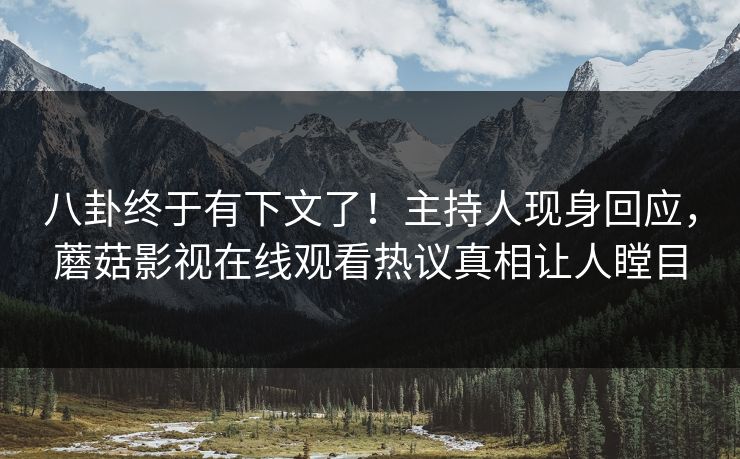 八卦终于有下文了！主持人现身回应，蘑菇影视在线观看热议真相让人瞠目