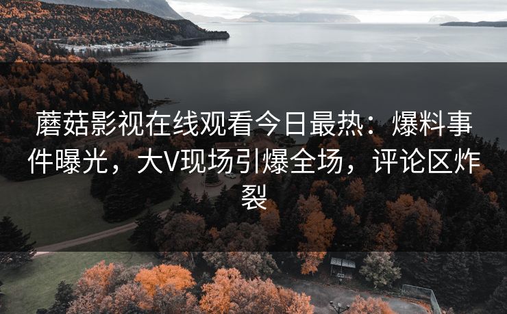 蘑菇影视在线观看今日最热：爆料事件曝光，大V现场引爆全场，评论区炸裂