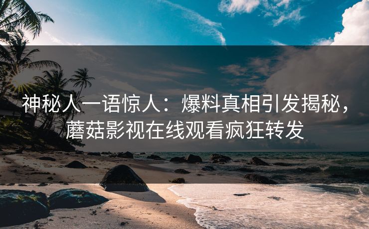 神秘人一语惊人：爆料真相引发揭秘，蘑菇影视在线观看疯狂转发