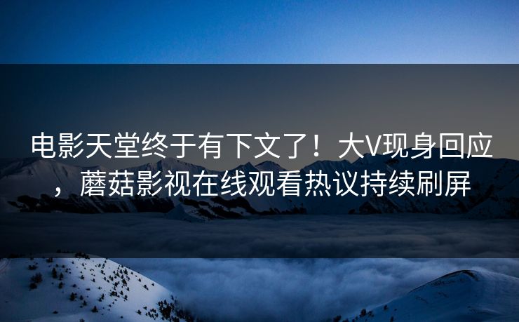 电影天堂终于有下文了！大V现身回应，蘑菇影视在线观看热议持续刷屏