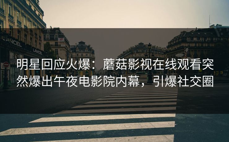 明星回应火爆：蘑菇影视在线观看突然爆出午夜电影院内幕，引爆社交圈